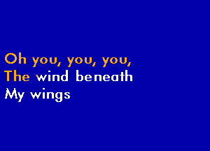 Oh you, you, you,

The wind beneath
My wings