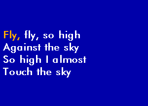 Fly, Hy, so high
Against the sky

So high I almost
Touch the sky