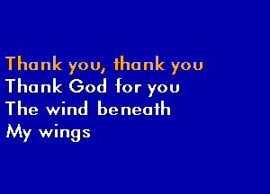 Thank you, ihank you
Thank God for you

The wind beneath
My wings