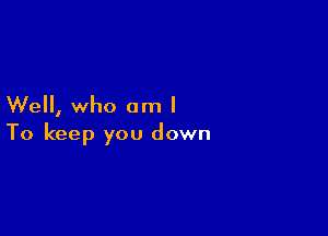 We, who am I

To keep you down