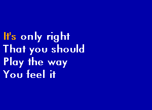 Ifs only right
That you should

Play the way
You feel if