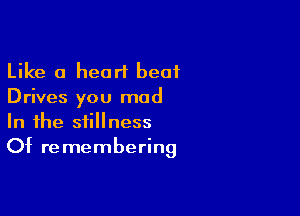 Like a heart beat
Drives you mad

In the stillness
Of remembering