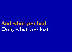 And what you had

Ooh, what you lost