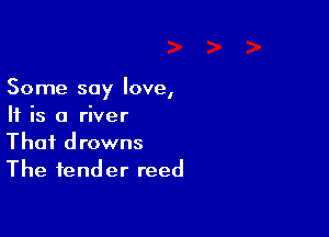 Some say love,
If is a river

That drowns
The tender reed