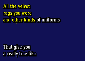 All the velvet
rags you wore
and other kinds of uniforms

That give you
a reallv free like