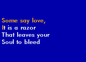 Some say love,
If is a razor

That leaves your

Soul to bleed