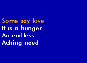 Some say love
If is a hunger

An end less

Aching need