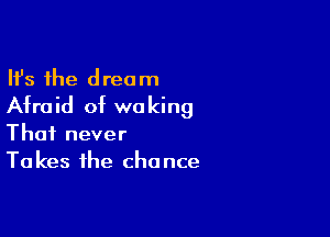 Ifs the dream
Afraid of waking

Thai never
Takes the chance