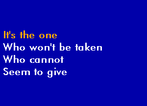 Ifs the one
Who won't be taken

Who cannot
Seem to give