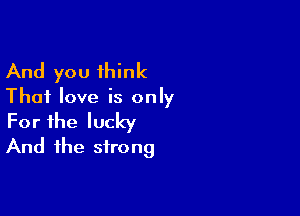 And you think

Thai love is only

For the lucky
And the strong