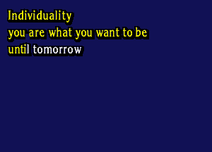 Individuality
you are what you want to be
until tomorrow