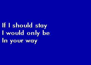 If I should stay

I would only be
In your way