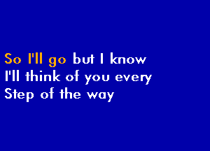 So I'll go but I know
I'll think of you every

Step of the way