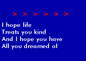 I hope life

Treats you kind
And I hope you have
All you dreamed of