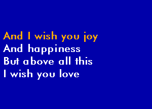 And I wish you ioy
And happiness

Buf above a this
I wish you love