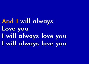 And I will always

Love you

I will always love you
I will always love you