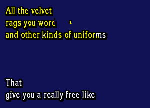All the velvet
rags you wore .1
and other kinds of uniforms

That
give you a really free like