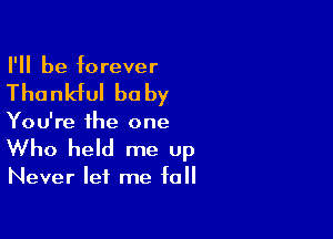 I'll be forever

Thankful be by

You're the one
Who held me up

Never let me fall