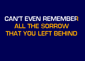 CAN'T EVEN REMEMBER
ALL THE BORROW
THAT YOU LEFT BEHIND