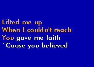 Lifted me up
When I could n'f reach

You gave me faith
Cause you believed