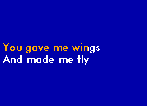 You gave me wings

And made me fly