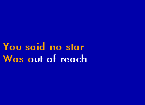 You said no star

Was om of reach