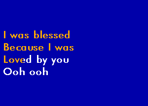 I was blessed
Because I was

Loved by you
Ooh ooh