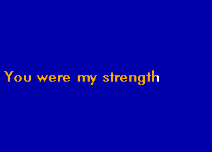 You were my strength