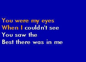 You were my eyes
When I could n'f see

You saw the
Best there was in me