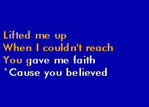 Lifted me up
When I could n'f reach

You gave me faith
Cause you believed