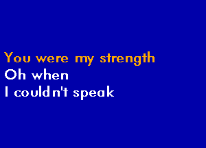 You were my strength

Oh when

I could n't speak