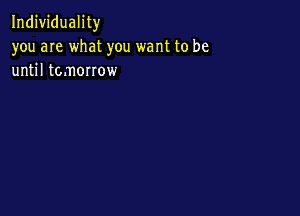 Individuality
you are what you want to be
until tomorrow