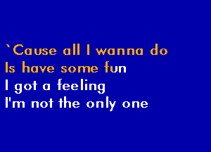 CaUse all I wanna do
Is have some fun

I got a feeling
I'm not the only one