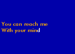 You can reach me

With your mind