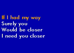 If I had my way
Surely you

Would be closer

I need you closer