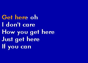 Get here oh

I don't ca re

How you get here
Just get here
If you can