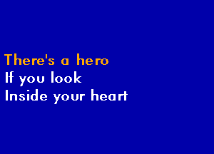 There's a he ro

If you look
Inside your heart