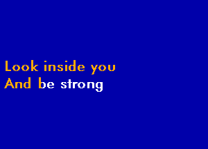 Look inside you

And be strong