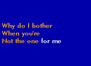 Why do I bother

When you're
Not the one for me