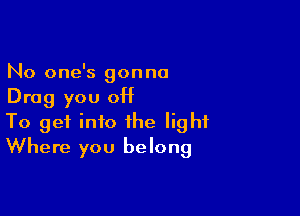 No one's gonna
Drag you 0H

To get into the light
Where you belong