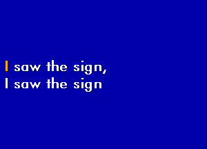 I saw the sign,

I saw the sign
