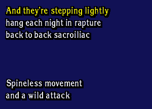 And they're stepping lightly
hang each night in rapture
back to back sacroiliac

Spineless movement
and a wild attack