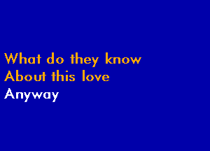 What do they know

About this love
Anyway