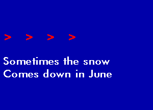 Sometimes the snow
Comes down in June