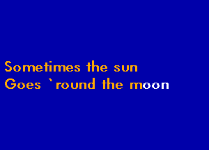 Sometimes the sun

Goes Wound the moon