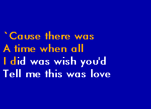 wCause there was
A time when all

I did was wish you'd
Tell me this was love