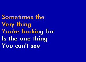 Sometimes he
Very thing

You're looking for
Is the one thing
You can't see