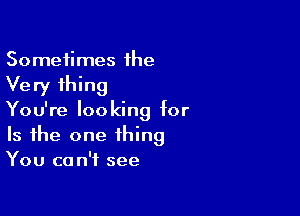 Sometimes he
Very thing

You're looking for
Is the one thing
You can't see