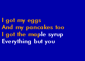 I got my eggs
And my pancakes too

I got the maple syrup
Everything but you