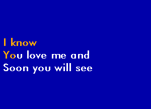 I know

You love me and
Soon you will see